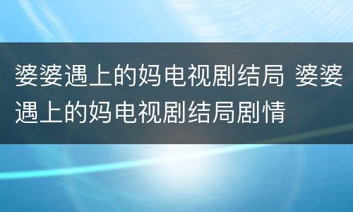 婆婆遇上的妈电视剧结局 婆婆遇上的妈电视剧结局剧情