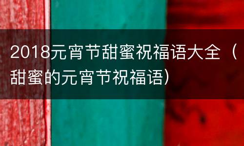 2018元宵节甜蜜祝福语大全（甜蜜的元宵节祝福语）