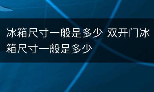 冰箱尺寸一般是多少 双开门冰箱尺寸一般是多少