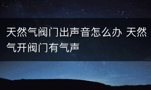 天然气阀门出声音怎么办 天然气开阀门有气声
