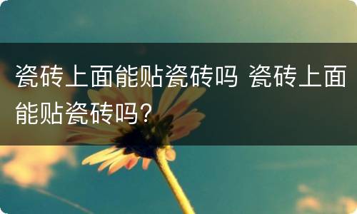 瓷砖上面能贴瓷砖吗 瓷砖上面能贴瓷砖吗?