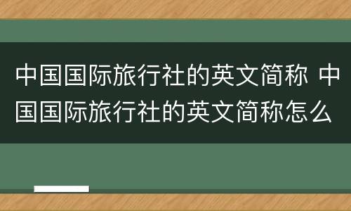 中国国际旅行社的英文简称 中国国际旅行社的英文简称怎么写