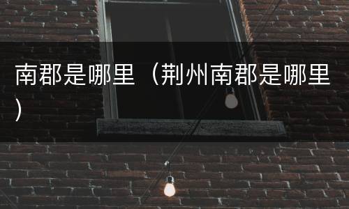 南郡是哪里（荆州南郡是哪里）