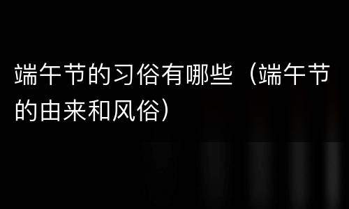 端午节的习俗有哪些（端午节的由来和风俗）