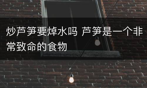 炒芦笋要焯水吗 芦笋是一个非常致命的食物