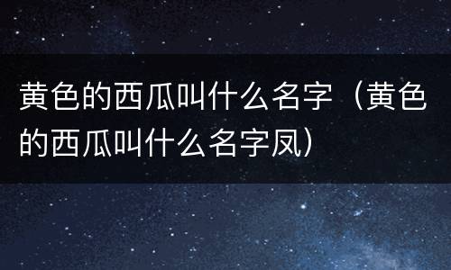 黄色的西瓜叫什么名字（黄色的西瓜叫什么名字凤）