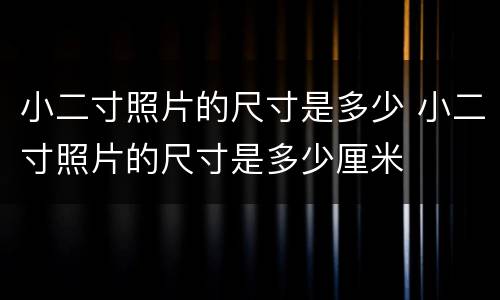 小二寸照片的尺寸是多少 小二寸照片的尺寸是多少厘米