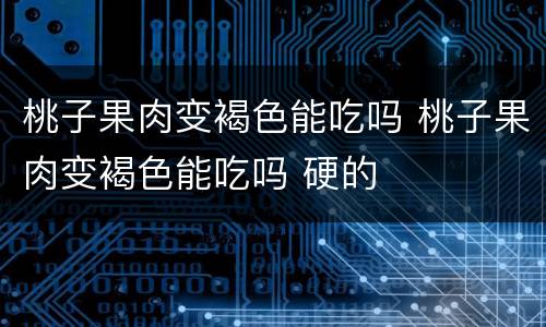 桃子果肉变褐色能吃吗 桃子果肉变褐色能吃吗 硬的