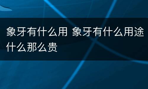 象牙有什么用 象牙有什么用途什么那么贵