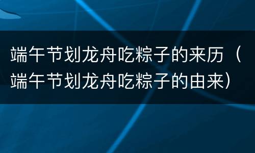 端午节划龙舟吃粽子的来历（端午节划龙舟吃粽子的由来）