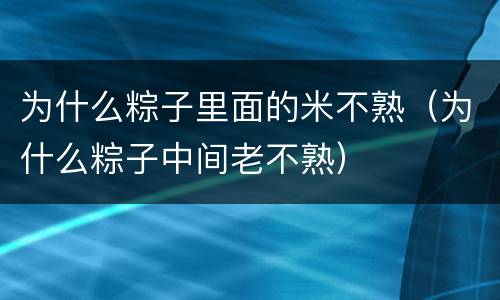 为什么粽子里面的米不熟（为什么粽子中间老不熟）