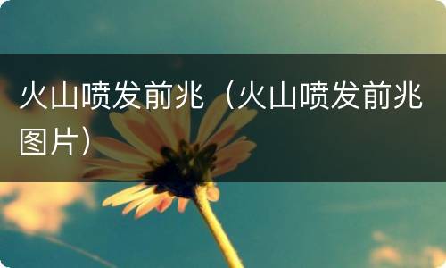 火山喷发前兆（火山喷发前兆图片）