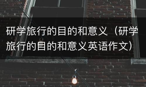 研学旅行的目的和意义（研学旅行的目的和意义英语作文）