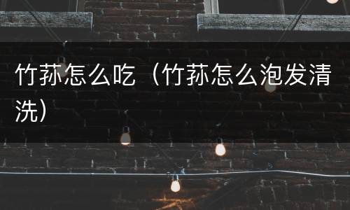 竹荪怎么吃（竹荪怎么泡发清洗）