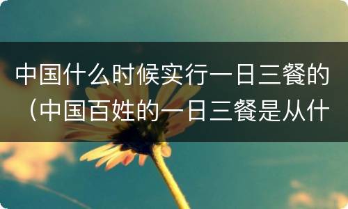 中国什么时候实行一日三餐的（中国百姓的一日三餐是从什么时候开始的）
