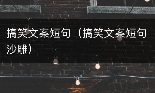 搞笑文案短句（搞笑文案短句沙雕）