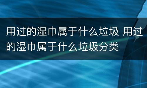 用过的湿巾属于什么垃圾 用过的湿巾属于什么垃圾分类