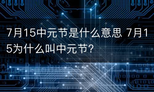 7月15中元节是什么意思 7月15为什么叫中元节?