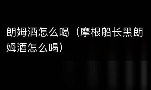 朗姆酒怎么喝（摩根船长黑朗姆酒怎么喝）