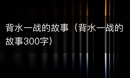 背水一战的故事（背水一战的故事300字）