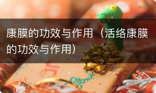 康膜的功效与作用（活络康膜的功效与作用）