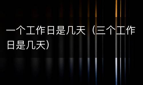 一个工作日是几天（三个工作日是几天）