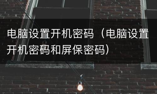 电脑设置开机密码（电脑设置开机密码和屏保密码）