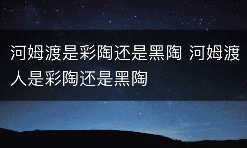 河姆渡是彩陶还是黑陶 河姆渡人是彩陶还是黑陶
