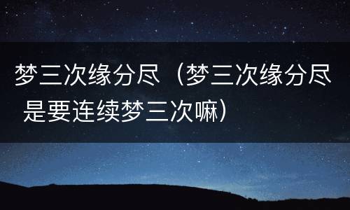 梦三次缘分尽（梦三次缘分尽 是要连续梦三次嘛）