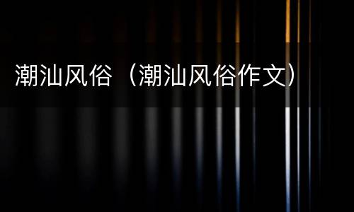 潮汕风俗（潮汕风俗作文）