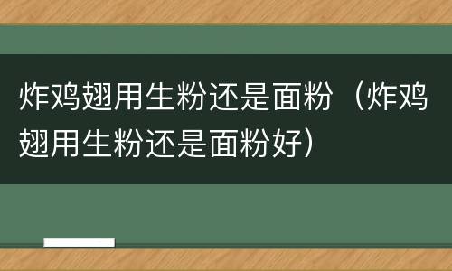 炸鸡翅用生粉还是面粉（炸鸡翅用生粉还是面粉好）