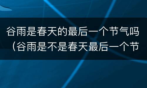 谷雨是春天的最后一个节气吗（谷雨是不是春天最后一个节气）
