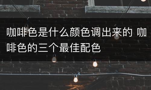 咖啡色是什么颜色调出来的 咖啡色的三个最佳配色