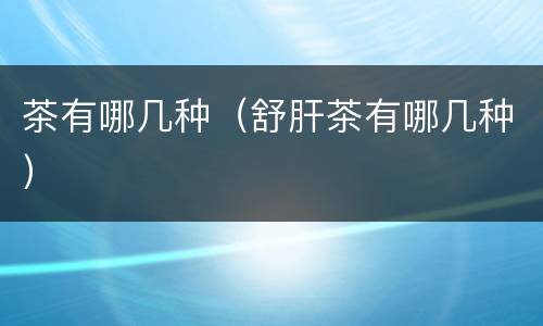 茶有哪几种（舒肝茶有哪几种）