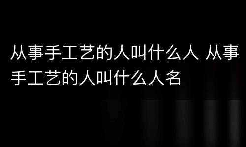 从事手工艺的人叫什么人 从事手工艺的人叫什么人名
