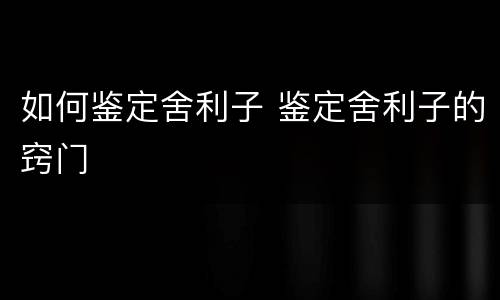 如何鉴定舍利子 鉴定舍利子的窍门