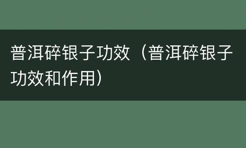 普洱碎银子功效（普洱碎银子功效和作用）