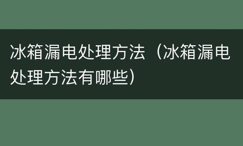 冰箱漏电处理方法（冰箱漏电处理方法有哪些）