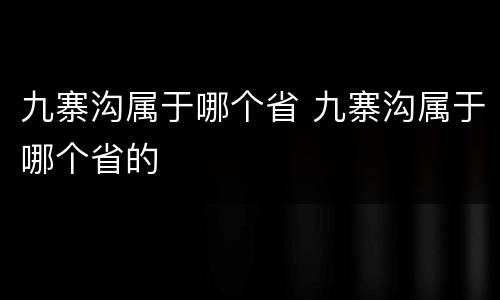 九寨沟属于哪个省 九寨沟属于哪个省的