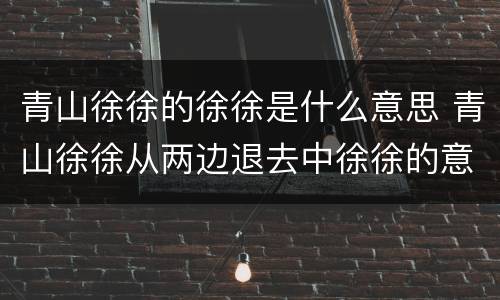 青山徐徐的徐徐是什么意思 青山徐徐从两边退去中徐徐的意思是什么