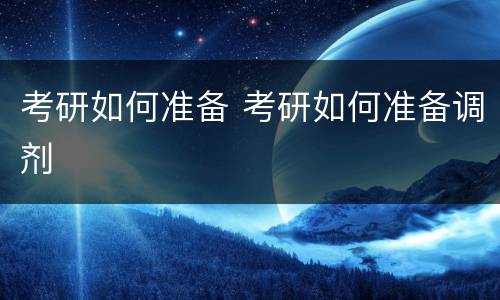 考研如何准备 考研如何准备调剂