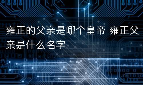 雍正的父亲是哪个皇帝 雍正父亲是什么名字