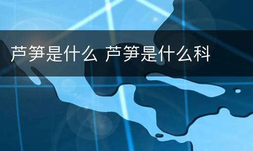 芦笋是什么 芦笋是什么科