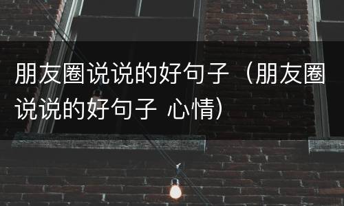 朋友圈说说的好句子（朋友圈说说的好句子 心情）