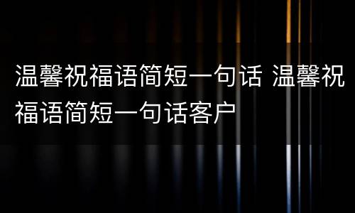 温馨祝福语简短一句话 温馨祝福语简短一句话客户