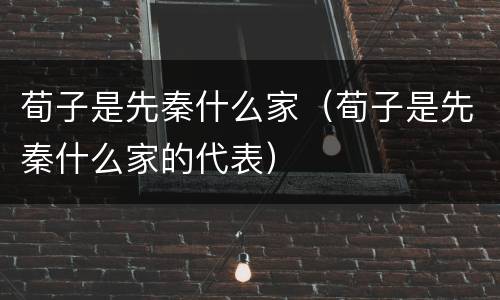 荀子是先秦什么家（荀子是先秦什么家的代表）