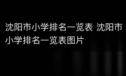 沈阳市小学排名一览表 沈阳市小学排名一览表图片