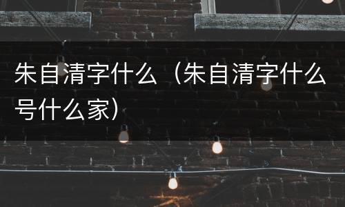 朱自清字什么（朱自清字什么号什么家）