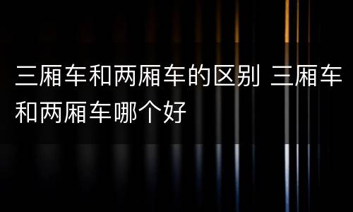 三厢车和两厢车的区别 三厢车和两厢车哪个好