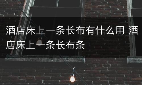 酒店床上一条长布有什么用 酒店床上一条长布条